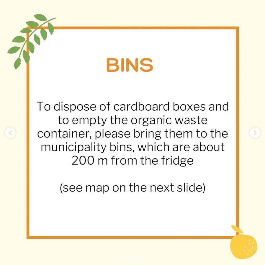 To dispose of boxes and empty the organic waste container, please bring them to the municipal bins, which are about 200m from the fridge. (See map on the next slide)
